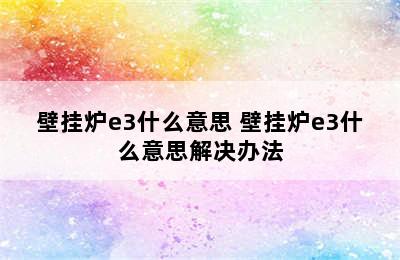 壁挂炉e3什么意思 壁挂炉e3什么意思解决办法